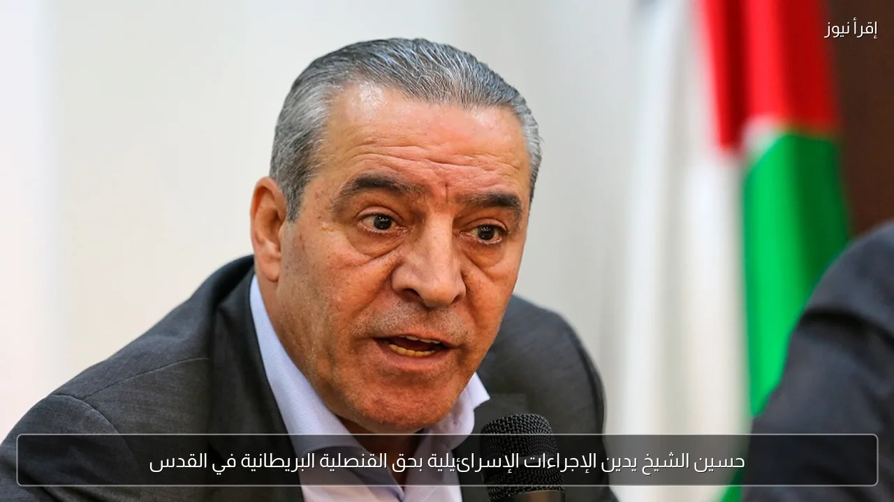 حسين الشيخ يدين الإجراءات الإسرائيلية بحق القنصلية البريطانية في القدس