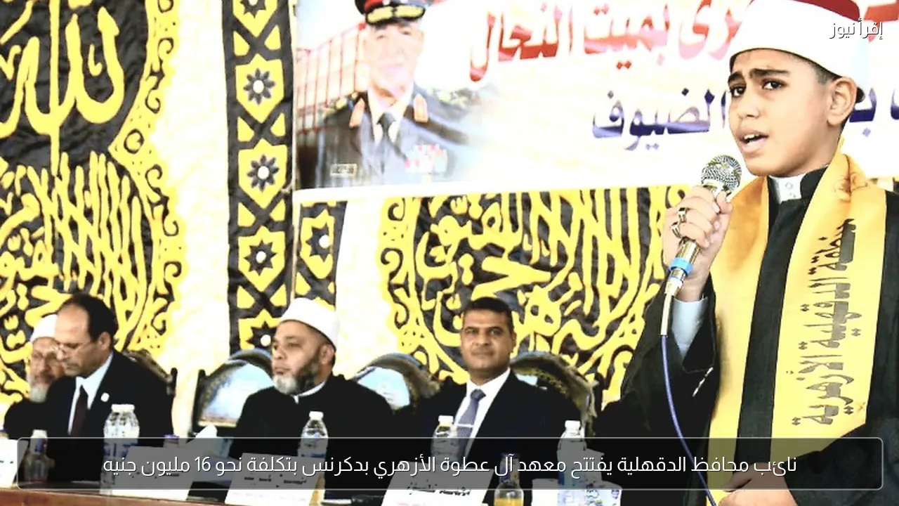 نائب محافظ الدقهلية يفتتح معهد آل عطوة الأزهري بدكرنس بتكلفة نحو 16 مليون جنيه