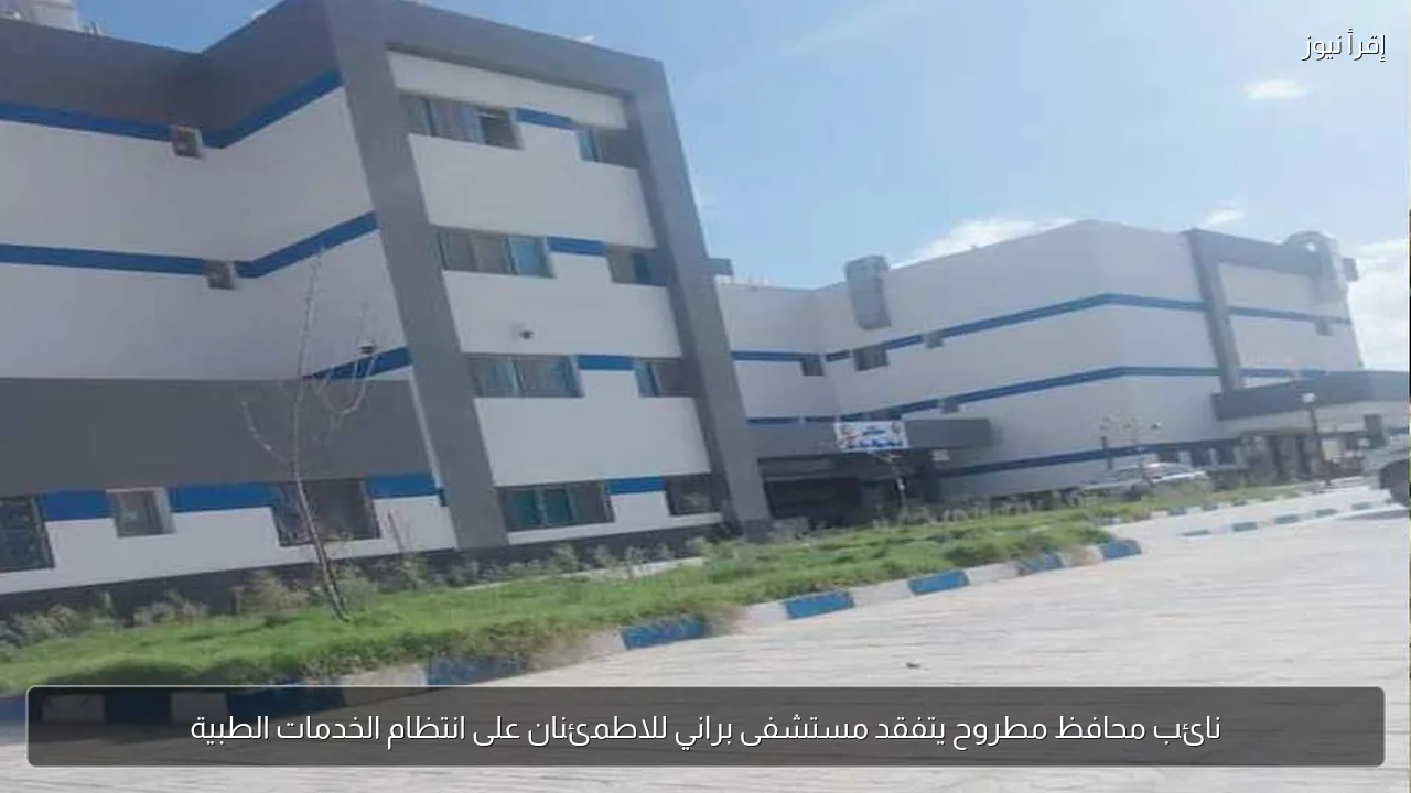نائب محافظ مطروح يتفقد مستشفى براني للاطمئنان على انتظام الخدمات الطبية