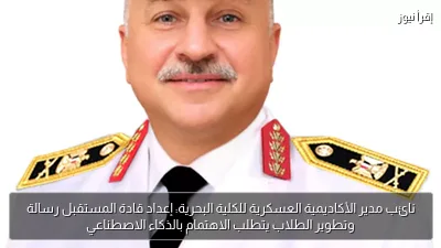 نائب مدير الأكاديمية العسكرية للكلية البحرية: إعداد قادة المستقبل رسالة وتطوير الطلاب يتطلب الاهتمام بالذكاء الاصطناعي