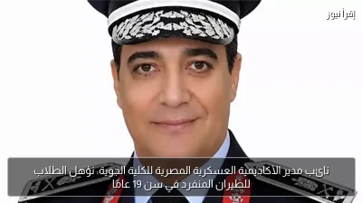 نائب مدير الأكاديمية العسكرية المصرية للكلية الجوية: نؤهل الطلاب للطيران المنفرد في سن 19 عامًا