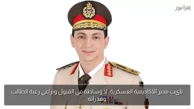 نائب مدير الأكاديمية العسكرية: لا وساطة في القبول ونراعي رغبة الطالب وقدراته