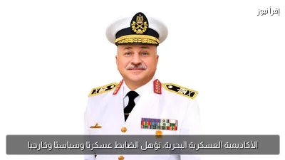 الأكاديمية العسكرية البحرية: نؤهل الضابط عسكريًا وسياسيًا وخارجيا