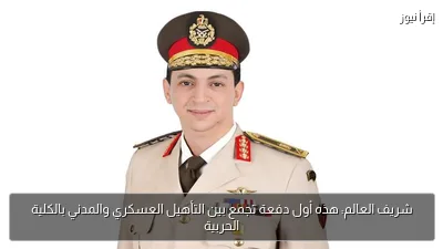 شريف العالم: هذه أول دفعة تجمع بين التأهيل العسكري والمدني بالكلية الحربية