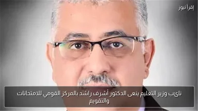 نائب وزير التعليم ينعى الدكتور أشرف راشد بالمركز القومي للامتحانات والتقويم
