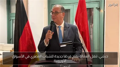 حبشي: تنقل العمالة يفتح فرصًا جديدة للشباب المصري في الأسواق الأوروبية