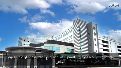 نائبة رئيس جامعة كازان الفيدرالية تتفقد فرع القاهرة وتشارك في اليوم العلمي
