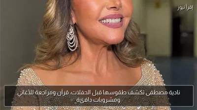 نادية مصطفى تكشف طقوسها قبل الحفلات: قرآن ومراجعة للأغاني ومشروبات دافئة