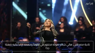 نادية مصطفى: هاني شاكر صوته محفور في قلوبنا ومهمة أداء أغانيه صعبة جدًا