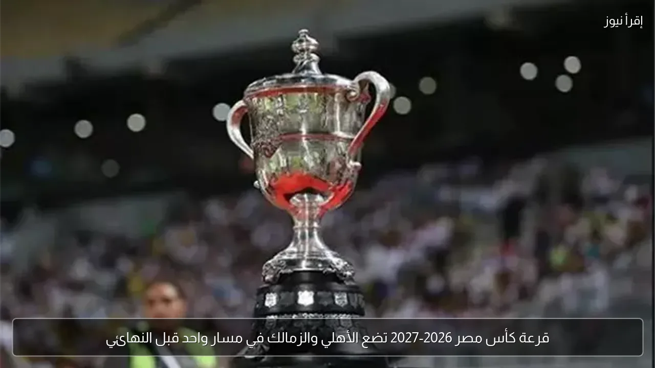 قرعة كأس مصر 2026-2027 تضع الأهلي والزمالك في مسار واحد قبل النهائي