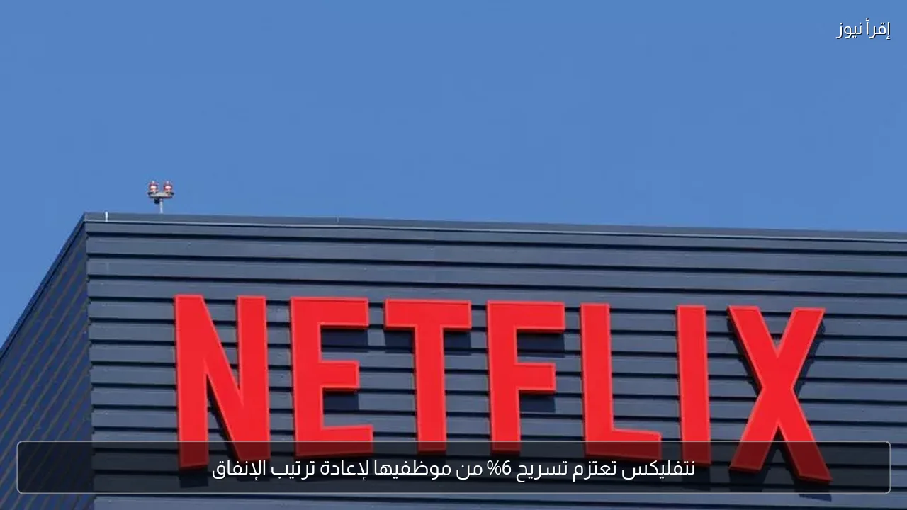 نتفليكس تعتزم تسريح 6% من موظفيها لإعادة ترتيب الإنفاق