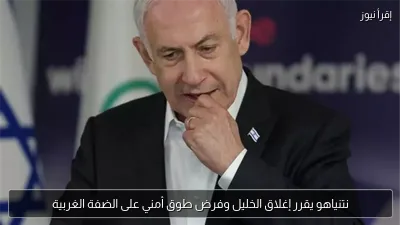 نتنياهو يقرر إغلاق الخليل وفرض طوق أمني على الضفة الغربية