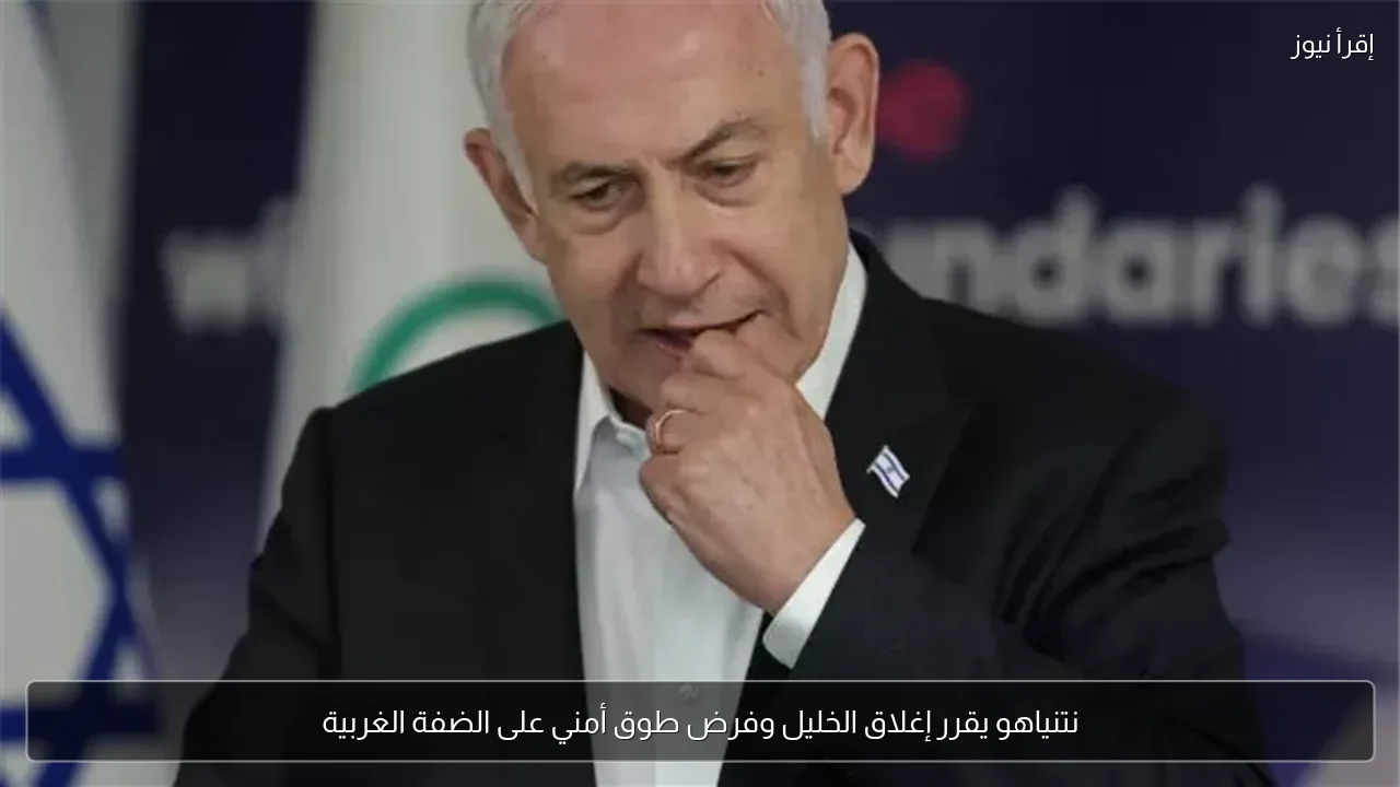 نتنياهو يقرر إغلاق الخليل وفرض طوق أمني على الضفة الغربية
