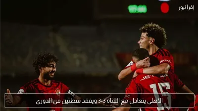 الأهلي يتعادل مع القناة 3-3 ويفقد نقطتين في الدوري