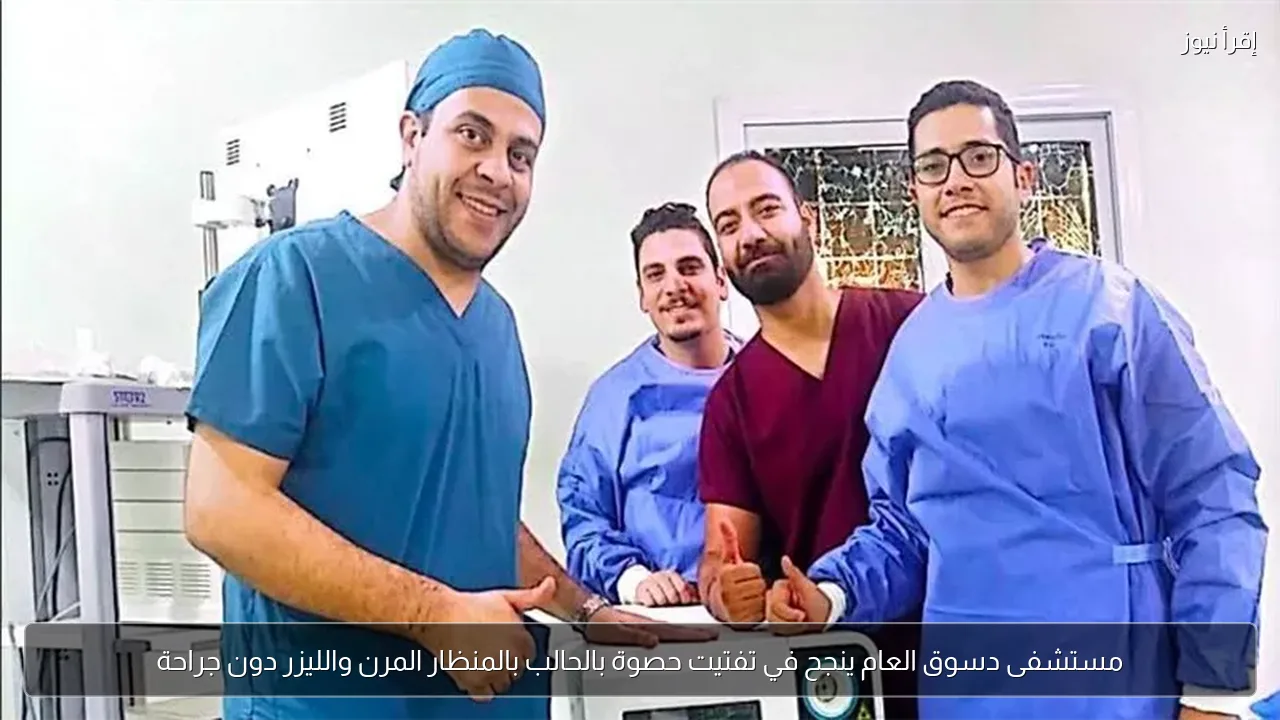 مستشفى دسوق العام ينجح في تفتيت حصوة بالحالب بالمنظار المرن والليزر دون جراحة