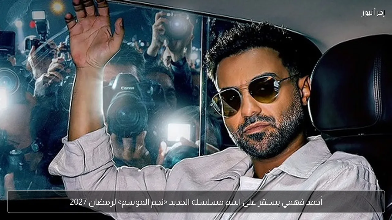 أحمد فهمي يستقر على اسم مسلسله الجديد «نجم الموسم» لرمضان 2027