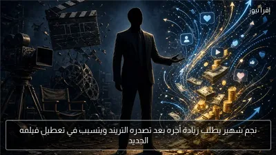 نجم شهير يطلب زيادة أجره بعد تصدره التريند ويتسبب في تعطيل فيلمه الجديد