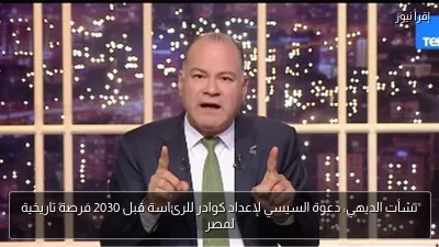 نشأت الديهي: دعوة السيسي لإعداد كوادر للرئاسة قبل 2030 فرصة تاريخية لمصر