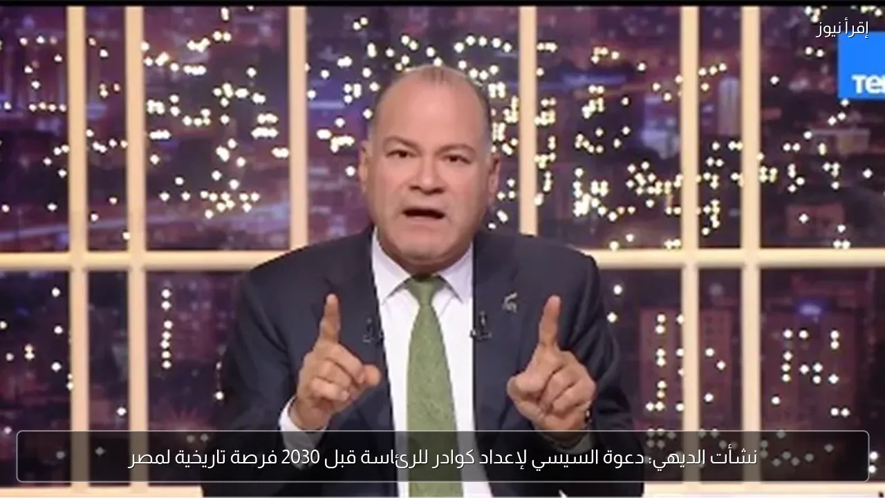 نشأت الديهي: دعوة السيسي لإعداد كوادر للرئاسة قبل 2030 فرصة تاريخية لمصر