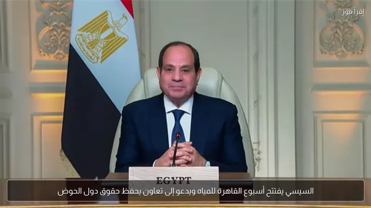 السيسي يفتتح أسبوع القاهرة للمياه ويدعو إلى تعاون يحفظ حقوق دول الحوض