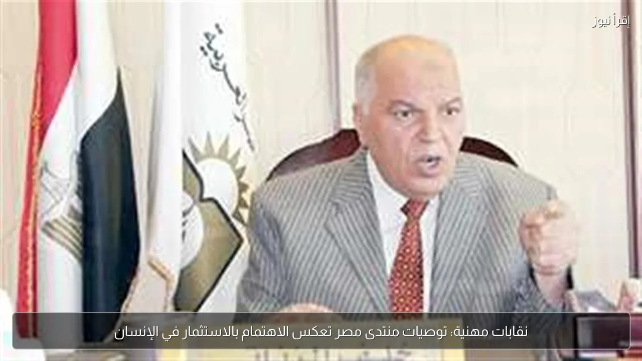 نقابات مهنية: توصيات منتدى مصر تعكس الاهتمام بالاستثمار في الإنسان
