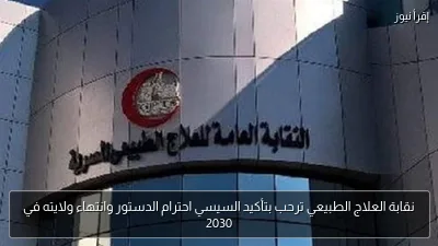 نقابة العلاج الطبيعي ترحب بتأكيد السيسي احترام الدستور وانتهاء ولايته في 2030