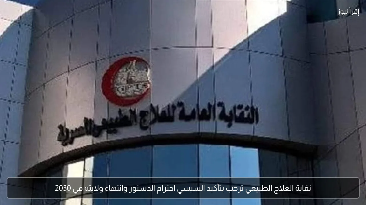 نقابة العلاج الطبيعي ترحب بتأكيد السيسي احترام الدستور وانتهاء ولايته في 2030