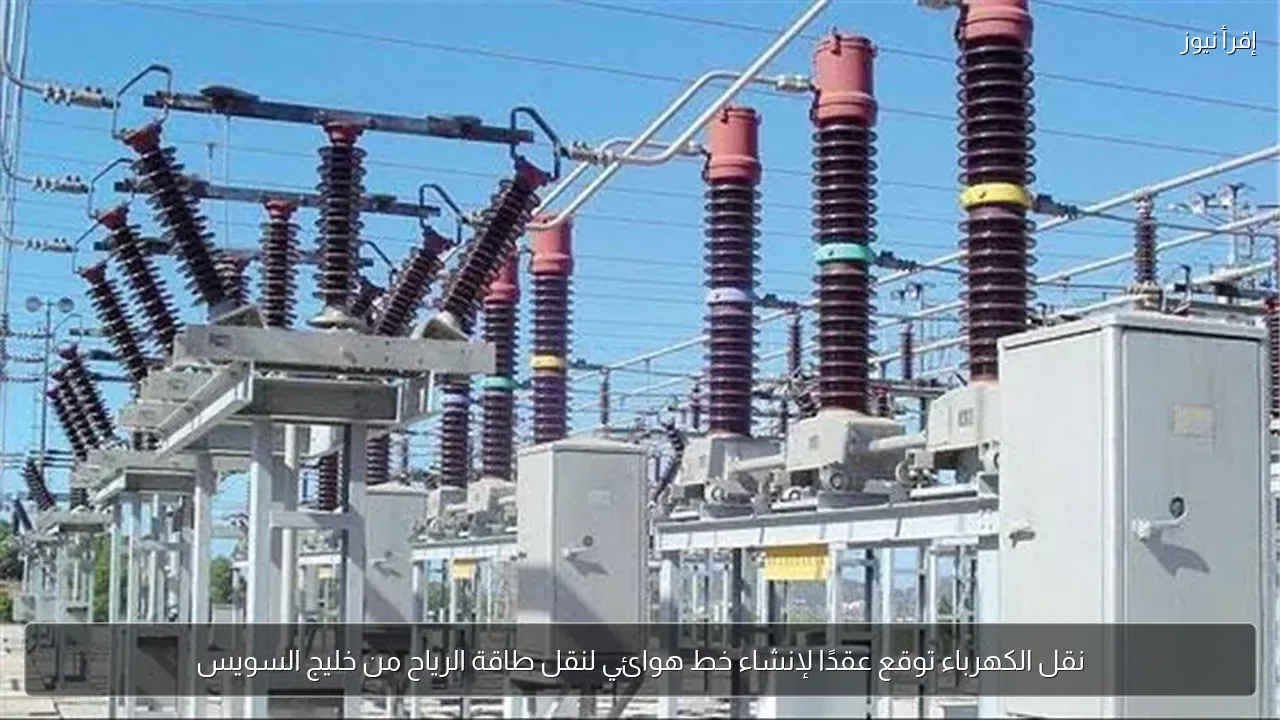 نقل الكهرباء توقع عقدًا لإنشاء خط هوائي لنقل طاقة الرياح من خليج السويس