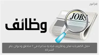 «نقل الكهرباء» تعلن وظائف قيادية شاغرة في 7 مناطق وديوان عام الشركة