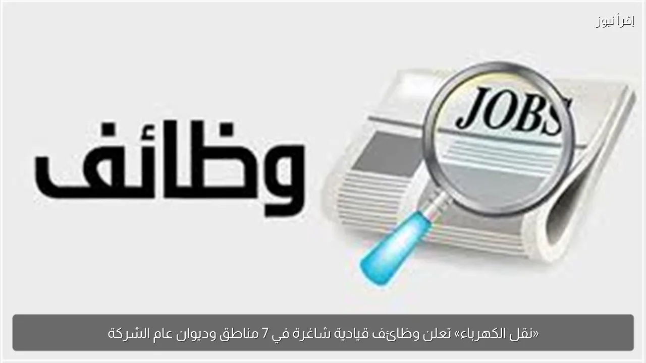 «نقل الكهرباء» تعلن وظائف قيادية شاغرة في 7 مناطق وديوان عام الشركة