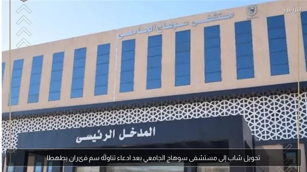 تحويل شاب إلى مستشفى سوهاج الجامعي بعد ادعاء تناوله سم فئران بطهطا