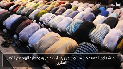 بث شعائر الجمعة من مسجد الجزارية بالإسماعيلية وخطبة اليوم عن الأمن الفكري