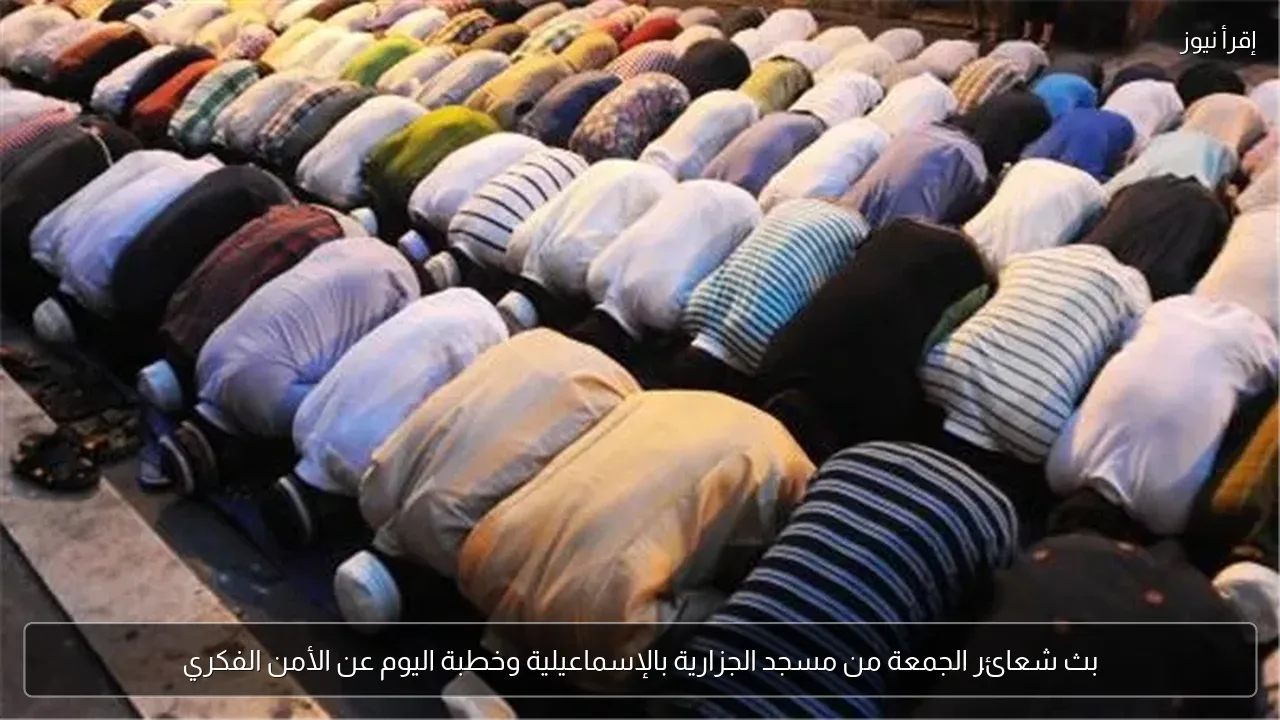 بث شعائر الجمعة من مسجد الجزارية بالإسماعيلية وخطبة اليوم عن الأمن الفكري