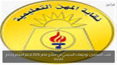 نقيب المعلمين: توجيهات السيسي في منتدى مصر 2026 تدعم المعلم وترفع كفاءته