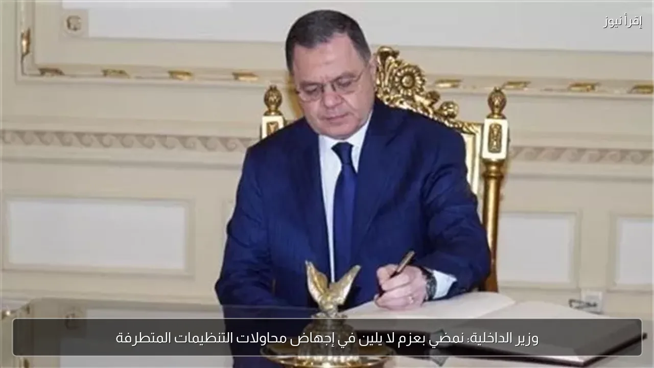 وزير الداخلية: نمضي بعزم لا يلين في إجهاض محاولات التنظيمات المتطرفة