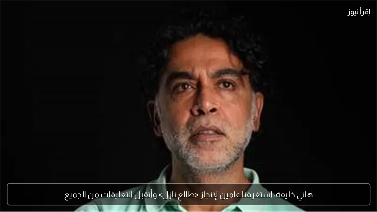 هاني خليفة: استغرقنا عامين لإنجاز «طالع نازل» وأتقبل التعليقات من الجميع