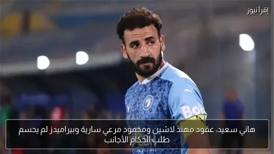 هاني سعيد: عقود مهند لاشين ومحمود مرعي سارية وبيراميدز لم يحسم طلب الحكام الأجانب