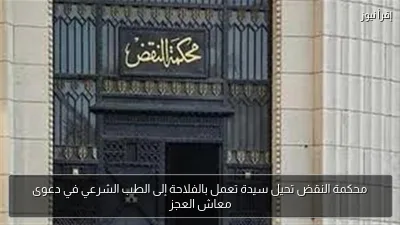 محكمة النقض تحيل سيدة تعمل بالفلاحة إلى الطب الشرعي في دعوى معاش العجز