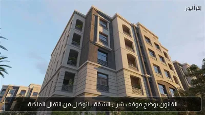 القانون يوضح موقف شراء الشقة بالتوكيل من انتقال الملكية