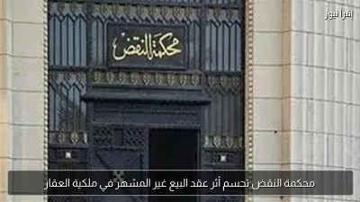 محكمة النقض تحسم أثر عقد البيع غير المشهر في ملكية العقار