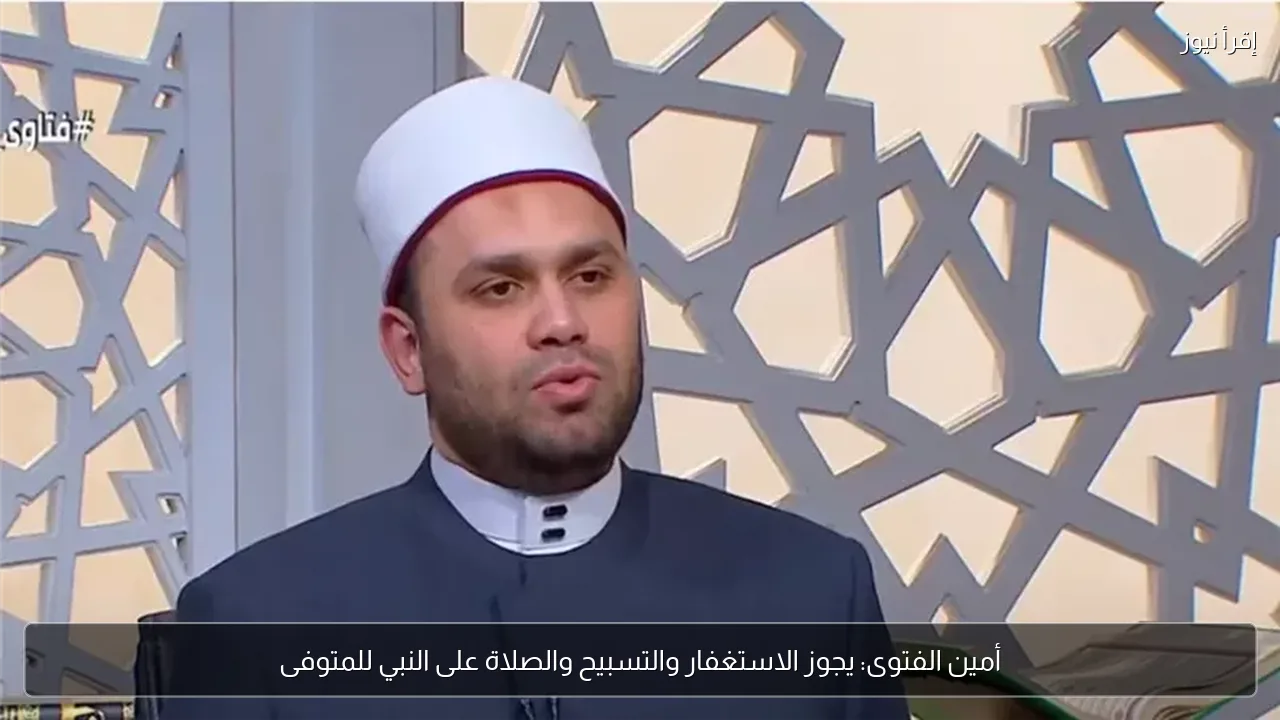 أمين الفتوى: يجوز الاستغفار والتسبيح والصلاة على النبي للمتوفى