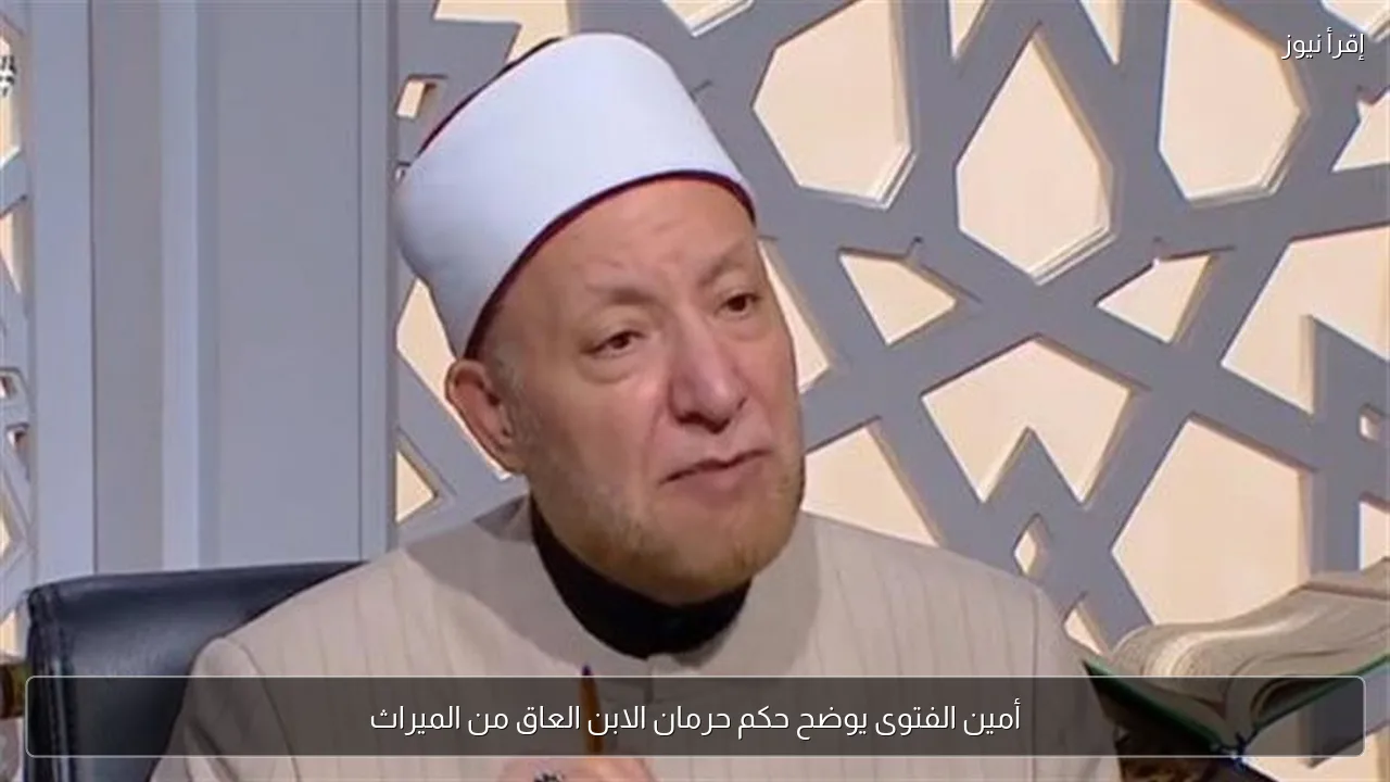 أمين الفتوى يوضح حكم حرمان الابن العاق من الميراث