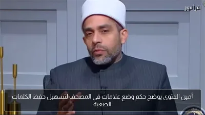 أمين الفتوى يوضح حكم وضع علامات في المصحف لتسهيل حفظ الكلمات الصعبة