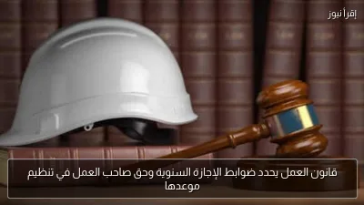 قانون العمل يحدد ضوابط الإجازة السنوية وحق صاحب العمل في تنظيم موعدها