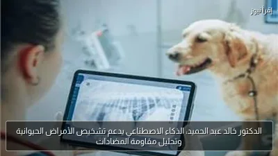 الدكتور خالد عبد الحميد: الذكاء الاصطناعي يدعم تشخيص الأمراض الحيوانية وتحليل مقاومة المضادات