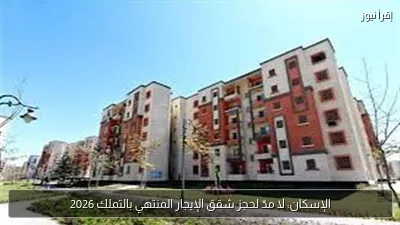 الإسكان: لا مدّ لحجز شقق الإيجار المنتهي بالتملك 2026