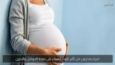 خبراء يحذرون من تأثير تلوث الهواء على صحة الحوامل والجنين