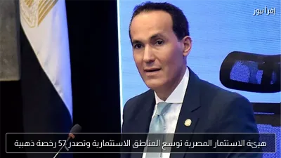 هيئة الاستثمار المصرية توسع المناطق الاستثمارية وتصدر 57 رخصة ذهبية