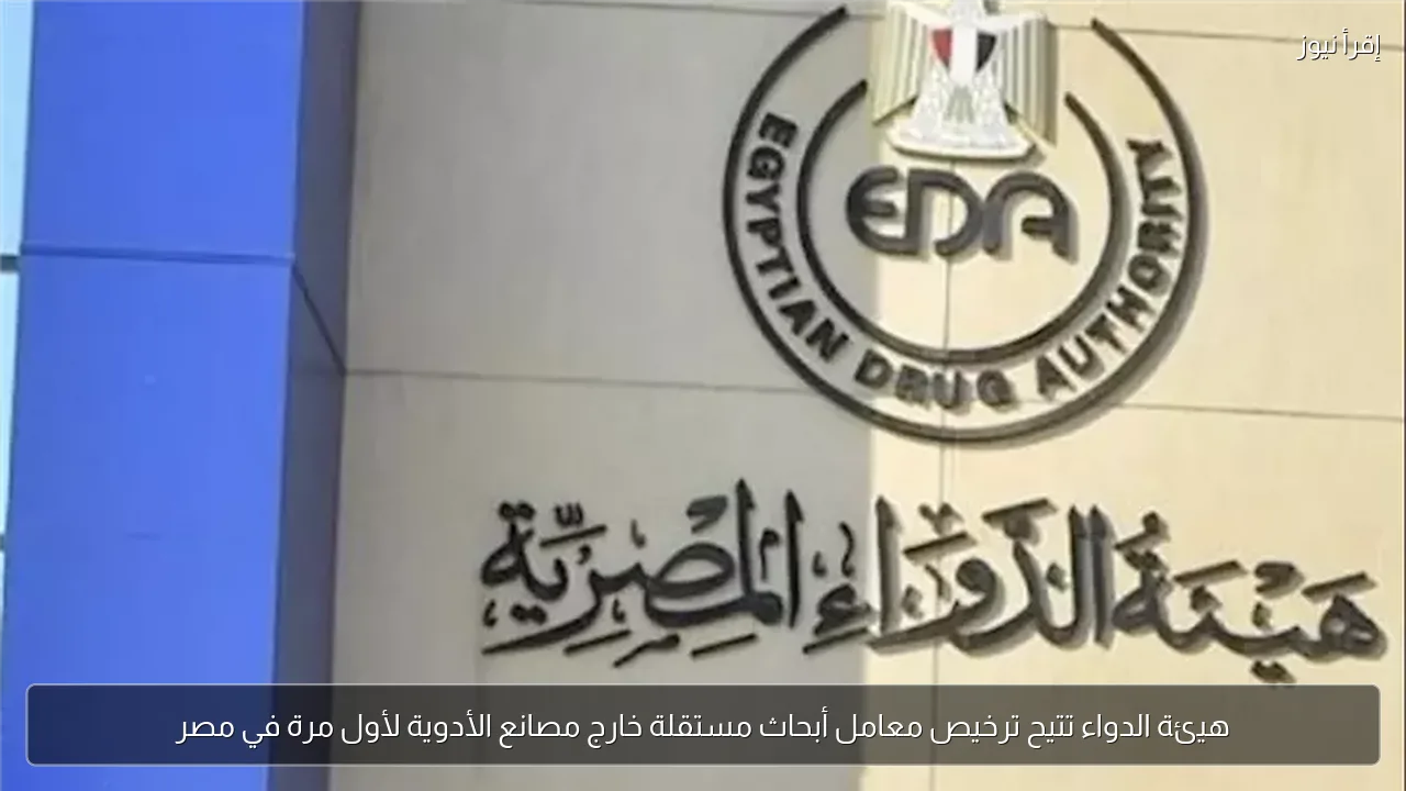هيئة الدواء تتيح ترخيص معامل أبحاث مستقلة خارج مصانع الأدوية لأول مرة في مصر