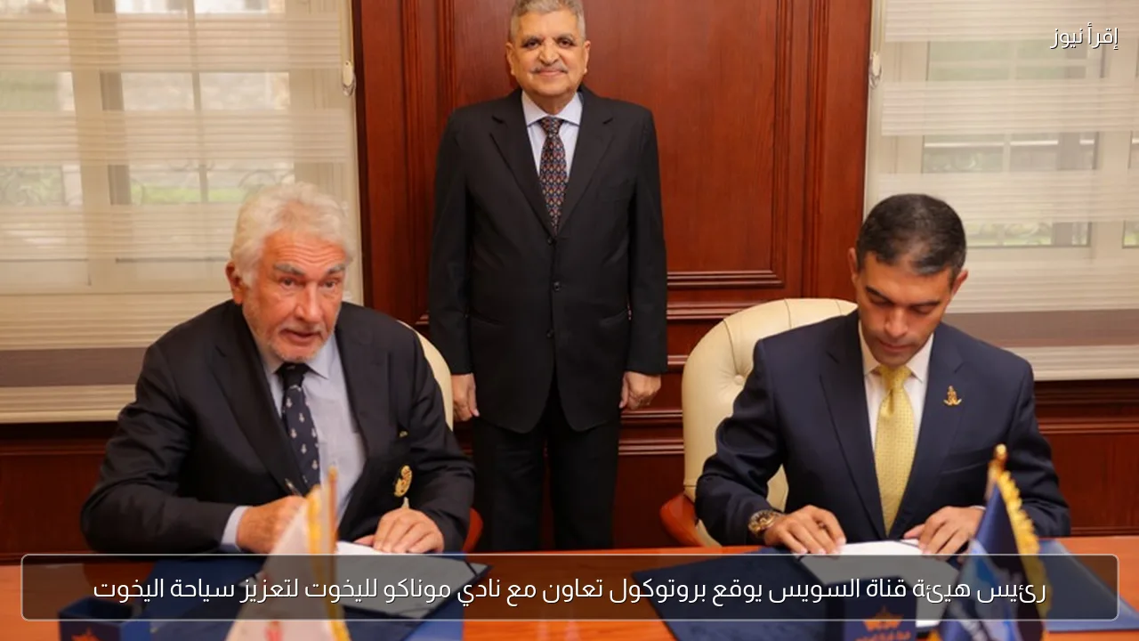 رئيس هيئة قناة السويس يوقع بروتوكول تعاون مع نادي موناكو لليخوت لتعزيز سياحة اليخوت